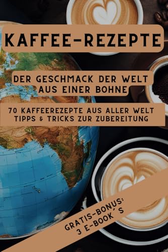 Kaffee-Rezepte Der Geschmack der Welt aus einer Bohne: 70 Kaffeerezepte aus aller Welt | GRATIS BONUS